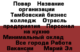 Повар › Название организации ­ Тамбовский бизнес-колледж › Отрасль предприятия ­ Персонал на кухню › Минимальный оклад ­ 13 500 - Все города Работа » Вакансии   . Марий Эл респ.,Йошкар-Ола г.